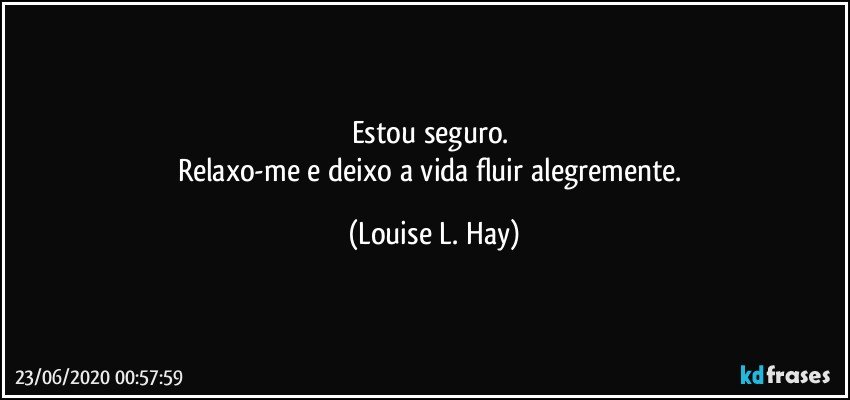 Estou seguro. 
Relaxo-me e deixo a vida fluir alegremente. (Louise L. Hay)