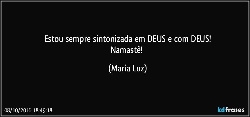 Estou sempre sintonizada em DEUS e com DEUS!
Namastê! (Maria Luz)