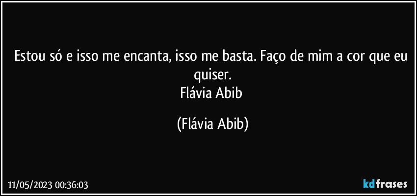 Estou só e isso me encanta, isso me basta. Faço de mim a cor que eu quiser.
Flávia Abib (Flávia Abib)