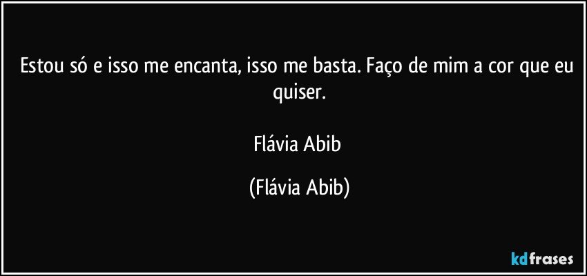 Estou só e isso me encanta, isso me basta. Faço de mim a cor que eu quiser.

Flávia Abib (Flávia Abib)