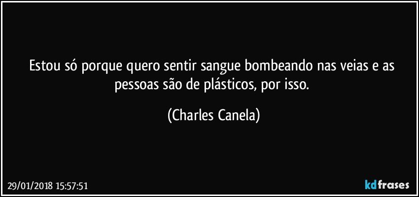 Estou só porque quero sentir sangue bombeando nas veias e as pessoas são de plásticos, por isso. (Charles Canela)