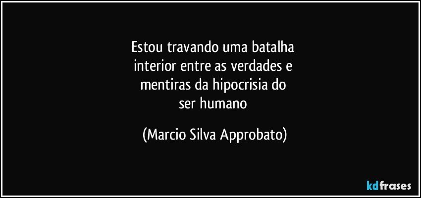 Estou travando uma batalha 
interior entre as verdades e 
mentiras da hipocrisia do 
ser humano (Marcio Silva Approbato)