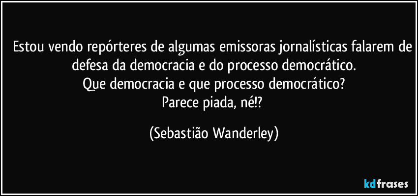 Estou vendo repórteres de algumas emissoras jornalísticas falarem de defesa da democracia e do processo democrático.
Que democracia e que processo democrático?
Parece piada, né!? (Sebastião Wanderley)