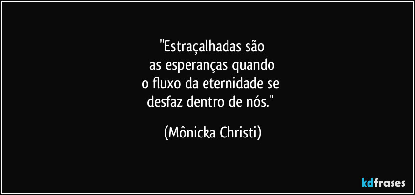 "Estraçalhadas são
as esperanças quando
o fluxo da eternidade se
desfaz dentro de nós." (Mônicka Christi)