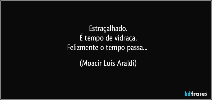 Estraçalhado.
É tempo de vidraça.
Felizmente o tempo passa... (Moacir Luís Araldi)