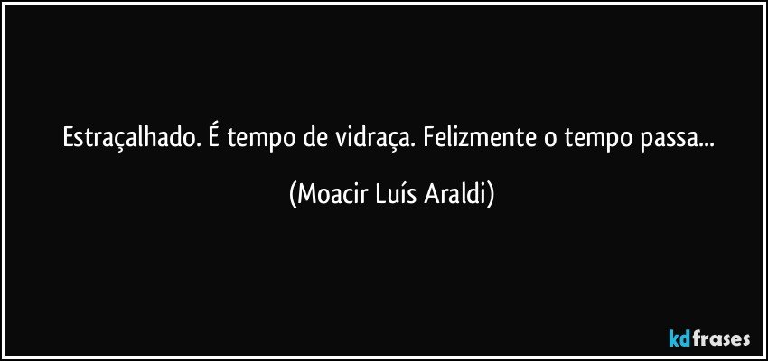 Estraçalhado. É tempo de vidraça. Felizmente o tempo passa... (Moacir Luís Araldi)