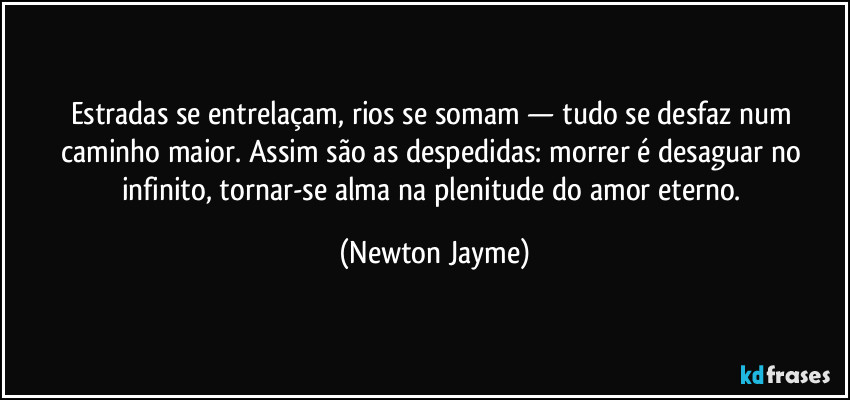 Estradas se entrelaçam, rios se somam — tudo se desfaz num caminho maior. Assim são as despedidas: morrer é desaguar no infinito, tornar-se alma na plenitude do amor eterno. (Newton Jayme)