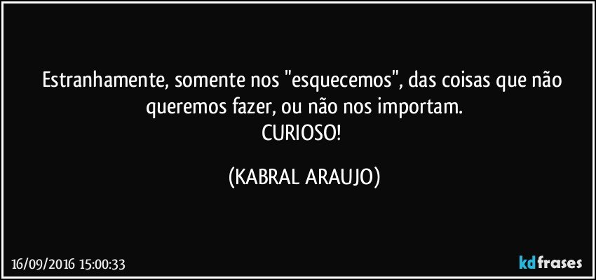 Estranhamente, somente nos "esquecemos", das coisas que não queremos fazer, ou não nos importam.
CURIOSO! (KABRAL ARAUJO)