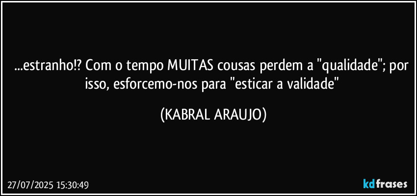 ...estranho!? Com o tempo MUITAS cousas perdem a "qualidade"; por isso, esforcemo-nos para "esticar a validade" (KABRAL ARAUJO)