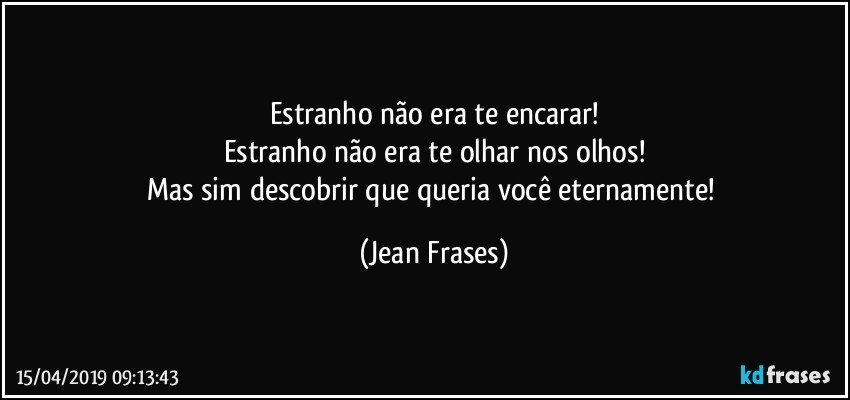 Estranho não era te encarar!
Estranho não era te olhar nos olhos!
Mas sim descobrir que queria você eternamente! (Jean Frases)