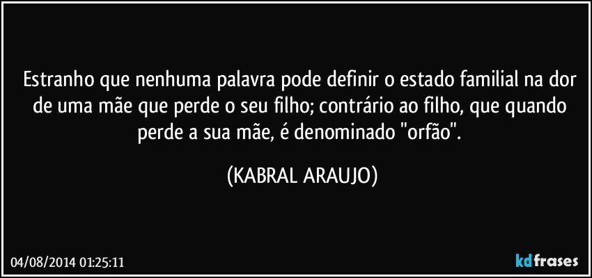 Estranho que nenhuma palavra pode definir o estado familial na dor de uma mãe que perde o seu filho; contrário ao filho, que quando perde a sua mãe, é denominado "orfão". (KABRAL ARAUJO)