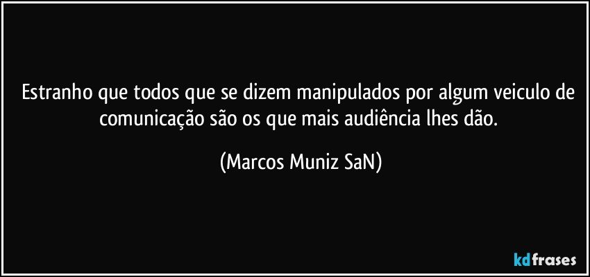 Estranho que todos que se dizem manipulados por algum veiculo de comunicação são os que mais audiência lhes dão. (Marcos Muniz SaN)