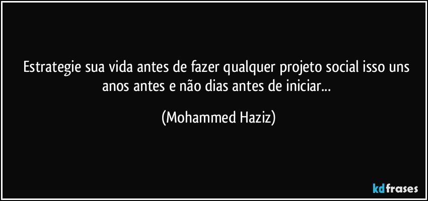 Estrategie sua vida antes de fazer qualquer projeto social isso uns anos antes e não dias antes de iniciar... (Mohammed Haziz)