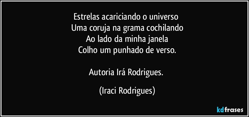 Estrelas acariciando o universo 
Uma coruja na grama cochilando
Ao lado da minha janela
Colho um punhado de verso.

Autoria Irá Rodrigues. (Iraci Rodrigues)