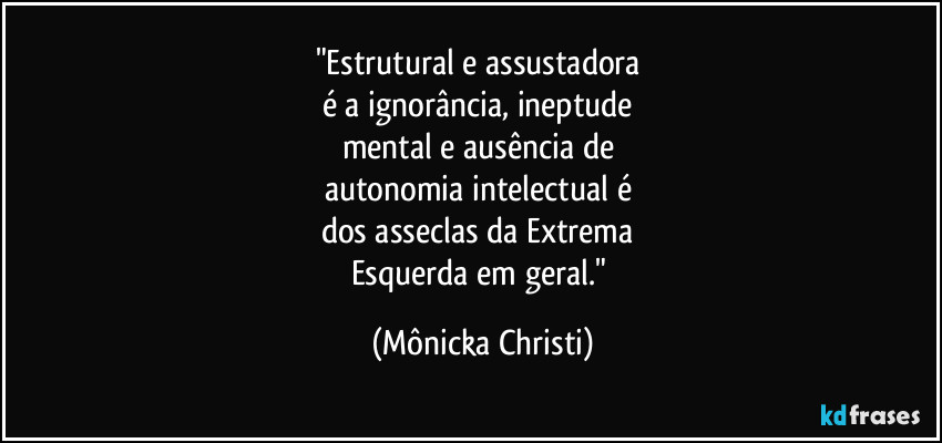 "Estrutural e assustadora
é a ignorância, ineptude
mental e ausência de
autonomia intelectual é
dos asseclas da Extrema
Esquerda em geral." (Mônicka Christi)