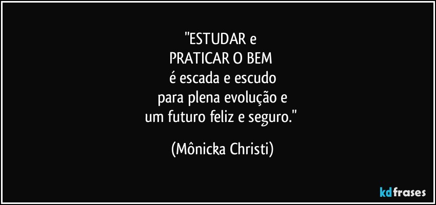 "ESTUDAR e 
PRATICAR O BEM 
é escada e escudo
para plena evolução e
um futuro feliz e seguro." (Mônicka Christi)