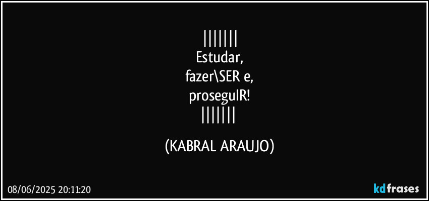 
Estudar,
fazer\SER e,
proseguIR!
 (KABRAL ARAUJO)
