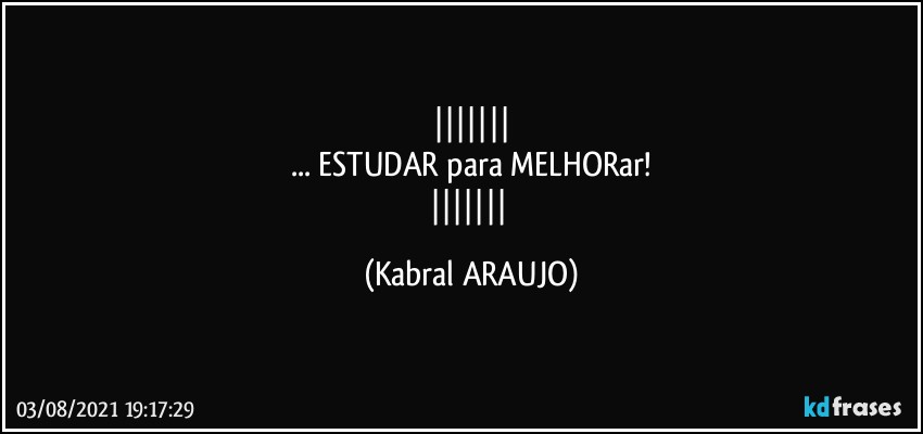 
... ESTUDAR para MELHORar!
 (KABRAL ARAUJO)