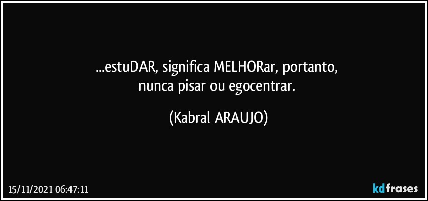 ...estuDAR, significa MELHORar, portanto, 
nunca pisar ou egocentrar. (KABRAL ARAUJO)