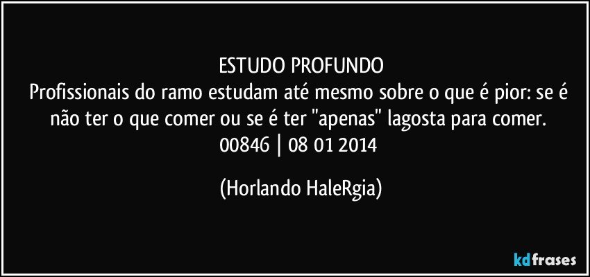 ESTUDO PROFUNDO
Profissionais do ramo estudam até mesmo sobre o que é pior: se é não ter o que comer ou se é ter "apenas" lagosta para comer. 
00846 | 08/01/2014 (Horlando HaleRgia)