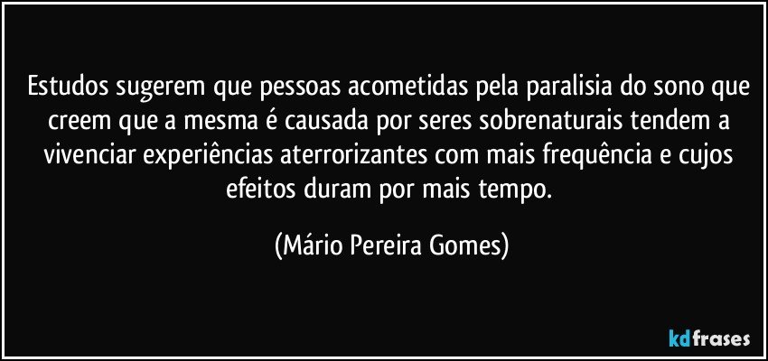 Estudos sugerem que pessoas acometidas pela paralisia do sono que creem que a mesma é causada por seres sobrenaturais tendem a vivenciar experiências aterrorizantes com mais frequência e cujos efeitos duram por mais tempo. (Mário Pereira Gomes)