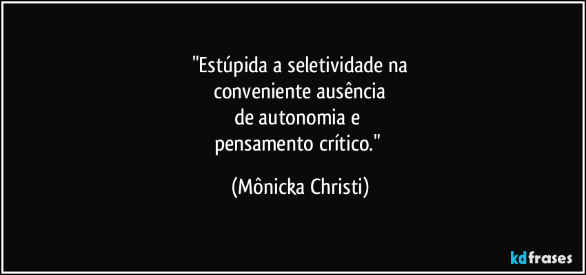 "Estúpida a seletividade na
conveniente ausência
de autonomia e 
pensamento crítico." (Mônicka Christi)