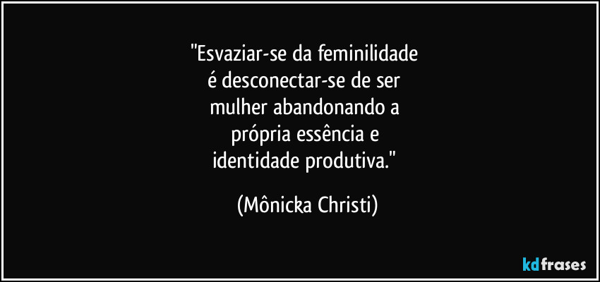 "Esvaziar-se da feminilidade 
é desconectar-se de ser 
mulher  abandonando a 
própria essência e 
identidade produtiva." (Mônicka Christi)