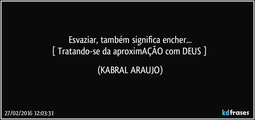 Esvaziar, também significa encher...
[ Tratando-se da aproximAÇÃO com DEUS ] (KABRAL ARAUJO)