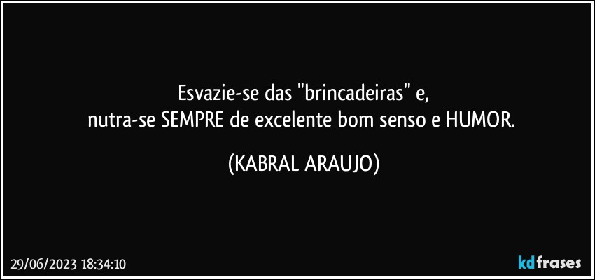 Esvazie-se das "brincadeiras" e,
nutra-se SEMPRE de excelente bom senso e HUMOR. (KABRAL ARAUJO)