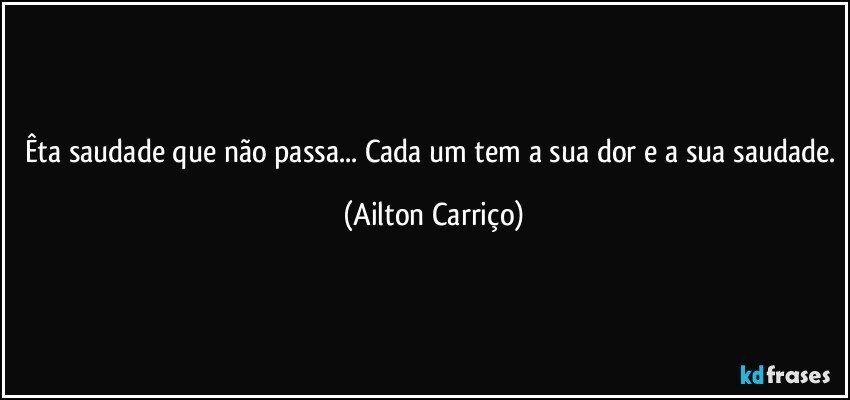 Êta saudade que não passa... Cada um tem a sua dor e a sua saudade. (Ailton Carriço)