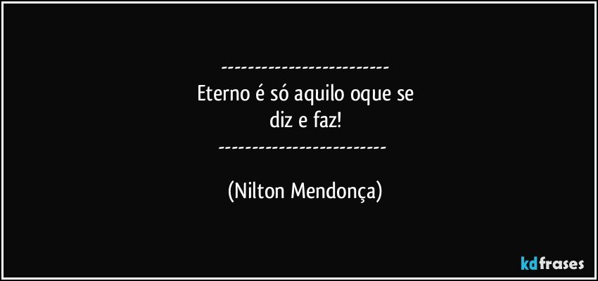 ---
Eterno é só aquilo oque se
diz e faz!
--- (Nilton Mendonça)