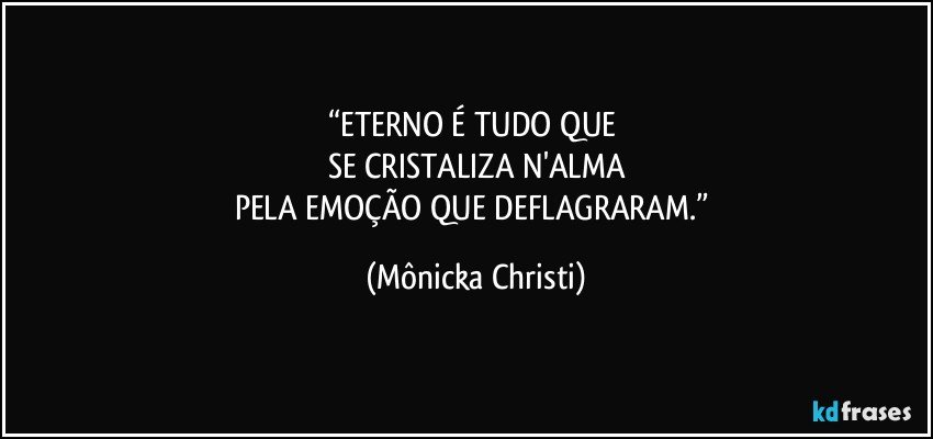 “ETERNO É TUDO QUE 
SE CRISTALIZA N'ALMA
PELA EMOÇÃO QUE DEFLAGRARAM.” (Mônicka Christi)