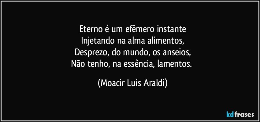 Eterno é um efêmero instante
Injetando na alma alimentos,
Desprezo, do mundo, os anseios,
Não tenho, na essência, lamentos. (Moacir Luís Araldi)