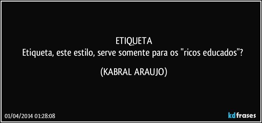 ETIQUETA
Etiqueta, este estilo, serve somente para os "ricos educados"? (KABRAL ARAUJO)