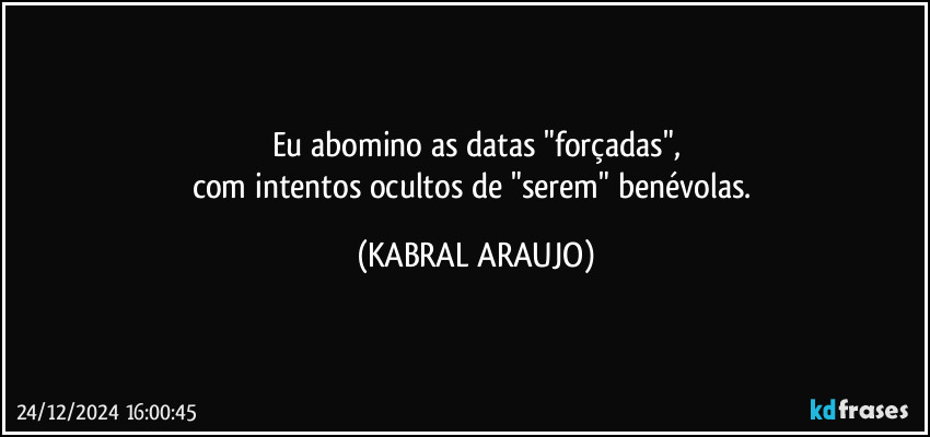 Eu abomino as datas "forçadas",
com intentos ocultos de "serem" benévolas. (KABRAL ARAUJO)