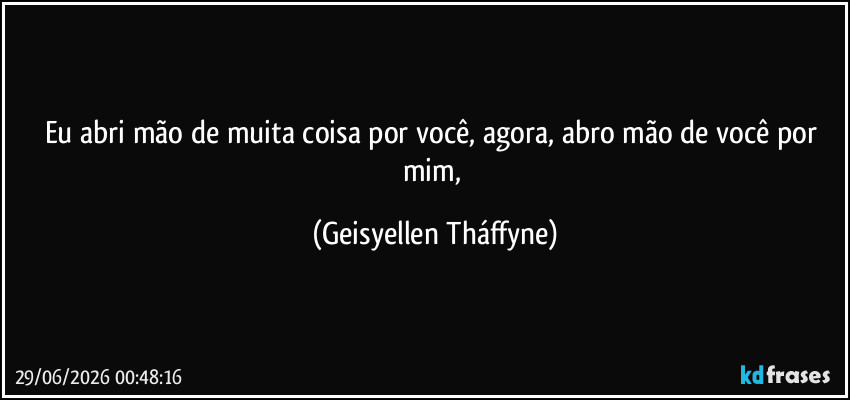Eu abri mão de muita coisa por você, agora, abro mão de você por mim, (Geisyellen Tháffyne)
