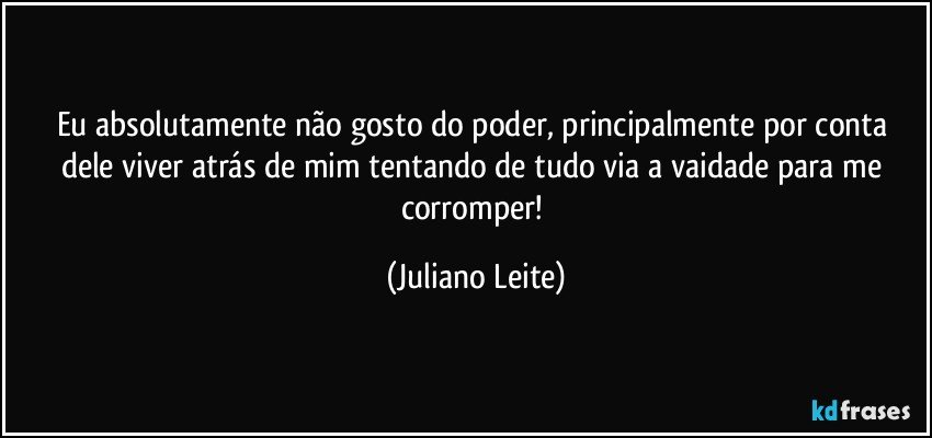 Eu absolutamente não gosto do poder, principalmente por conta dele viver atrás de mim tentando de tudo via a vaidade para me corromper! (Juliano Leite)