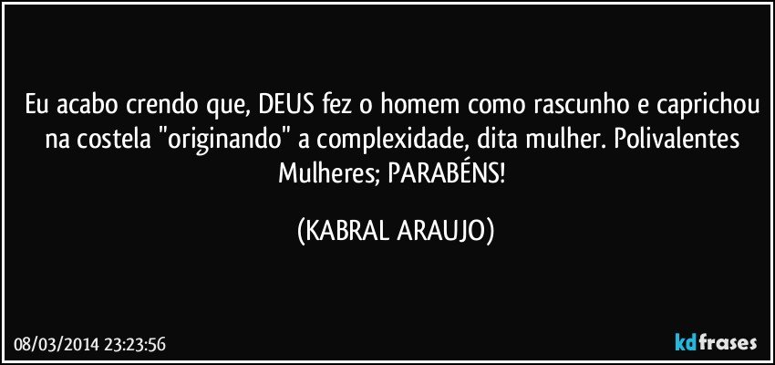 Eu acabo crendo que, DEUS fez o homem como rascunho e caprichou na costela "originando" a complexidade, dita mulher. Polivalentes Mulheres; PARABÉNS! (KABRAL ARAUJO)