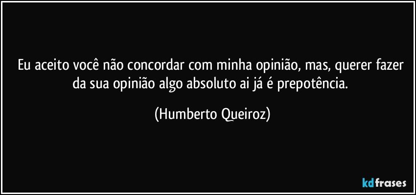 Eu aceito você não concordar com minha opinião, mas, querer fazer da sua opinião algo absoluto ai já é prepotência. (Humberto Queiroz)