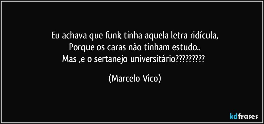 Eu achava que funk tinha aquela letra ridícula,
Porque os caras não tinham estudo..
Mas ,e o sertanejo universitário??? (Marcelo Vico)