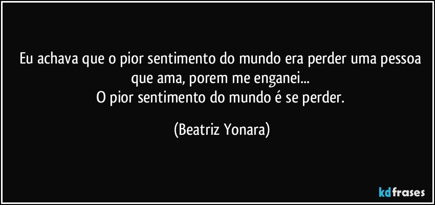 Eu achava que o pior sentimento do mundo era perder uma pessoa que ama, porem me enganei... 
O pior sentimento do mundo é se perder. (Beatriz Yonara)