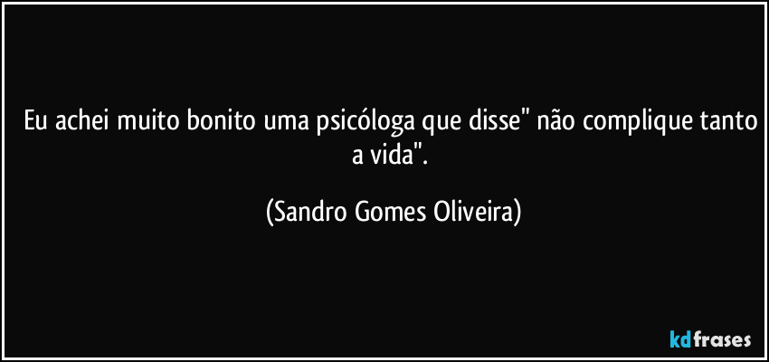 Eu achei muito bonito uma psicóloga que disse" não complique tanto a vida". (Sandro Gomes Oliveira)