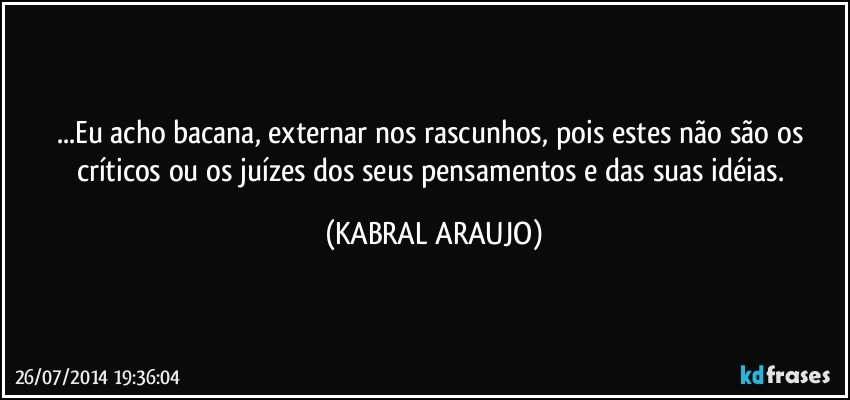 ...Eu acho bacana, externar nos rascunhos, pois estes não são os críticos ou os juízes dos seus pensamentos e das suas idéias. (KABRAL ARAUJO)