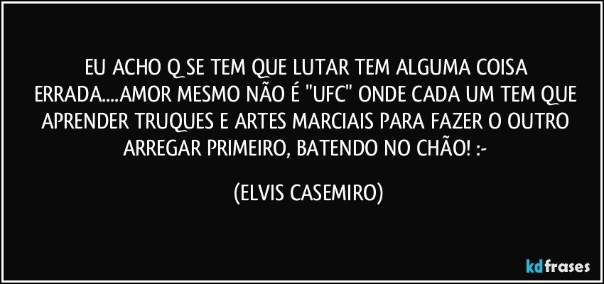 EU ACHO Q SE TEM QUE LUTAR TEM ALGUMA COISA ERRADA...AMOR MESMO NÃO É "UFC" ONDE CADA UM TEM QUE APRENDER TRUQUES E ARTES MARCIAIS PARA FAZER O OUTRO ARREGAR PRIMEIRO, BATENDO NO CHÃO! :-/ (ELVIS CASEMIRO)