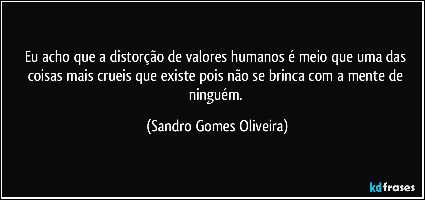 Eu acho que a distorção de valores humanos é meio que uma das coisas mais crueis que existe pois não se brinca com a mente de ninguém. (Sandro Gomes Oliveira)