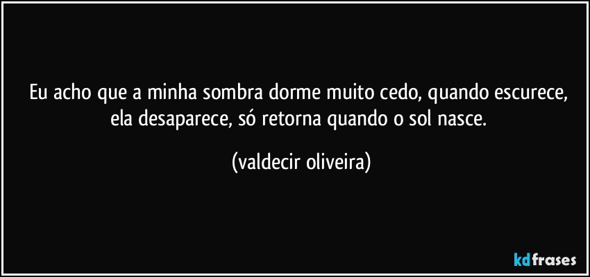 Eu acho que a minha sombra dorme muito cedo, quando escurece, ela desaparece, só retorna quando o sol nasce. (valdecir oliveira)