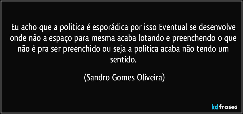 Eu acho que a política é esporádica por isso Eventual se desenvolve onde não a espaço para mesma acaba lotando e preenchendo o que não é pra ser preenchido ou seja a política acaba não tendo um sentido. (Sandro Gomes Oliveira)