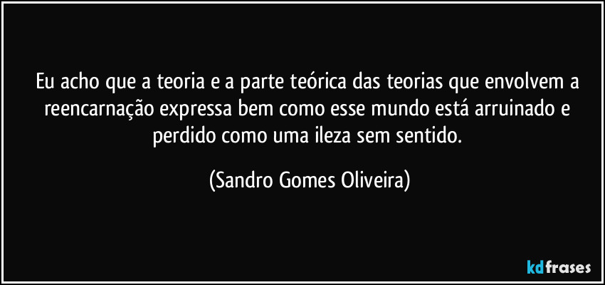 Eu acho que a teoria e a parte teórica das teorias que envolvem a reencarnação expressa bem como esse mundo está arruinado e perdido como uma ileza sem sentido. (Sandro Gomes Oliveira)