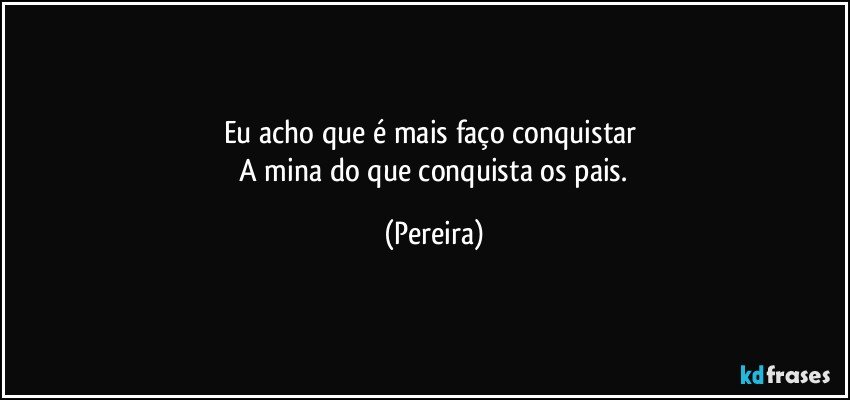 Eu acho que é mais faço conquistar 
 A mina do que conquista os pais. (Pereira)