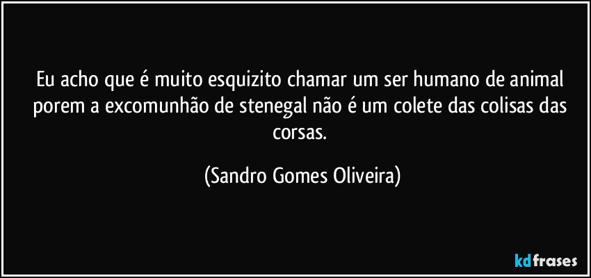 Eu acho que é muito esquizito chamar um ser humano de animal porem a excomunhão de stenegal não é um colete das colisas das corsas. (Sandro Gomes Oliveira)